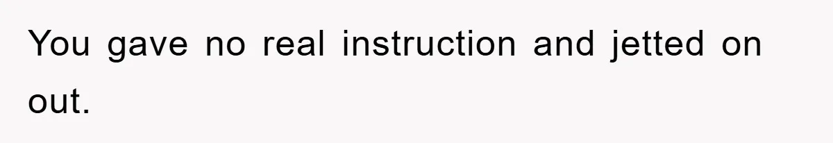 You gave no real instruction and jetted on out.