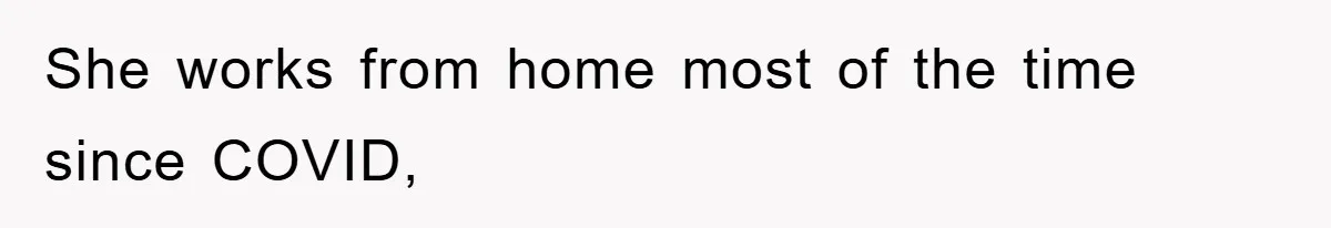 She works from home most of the time since COVID,