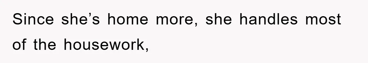 Since she’s home more, she handles most of the housework,