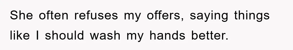 She often refuses my offers, saying things like I should wash my hands better.