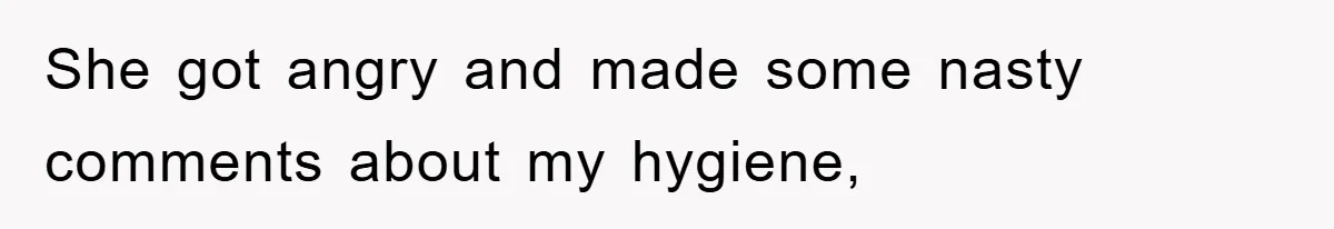 She got angry and made some nasty comments about my hygiene,