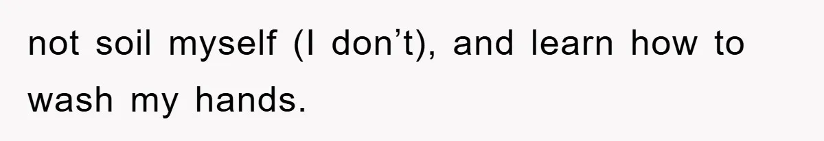not soil myself (I don’t), and learn how to wash my hands.