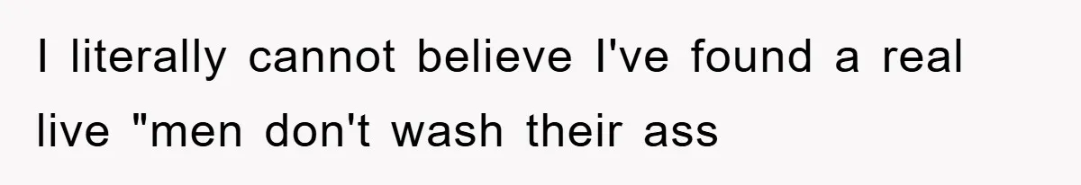 I literally cannot believe I've found a real live "men don't wash their ass