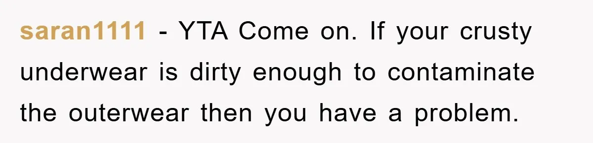 saran1111 − YTA Come on. If your crusty underwear is dirty enough to contaminate the outerwear then you have a problem.