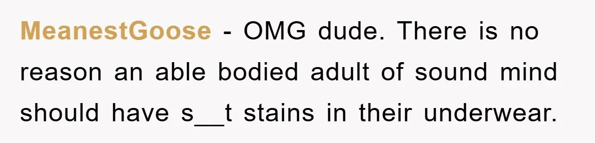 MeanestGoose − OMG dude. There is no reason an able bodied adult of sound mind should have s__t stains in their underwear.