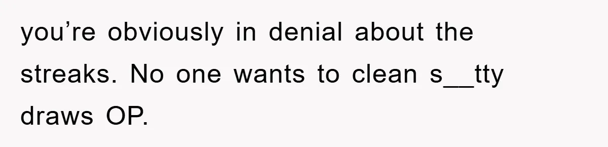 you’re obviously in denial about the streaks. No one wants to clean s__tty draws OP.