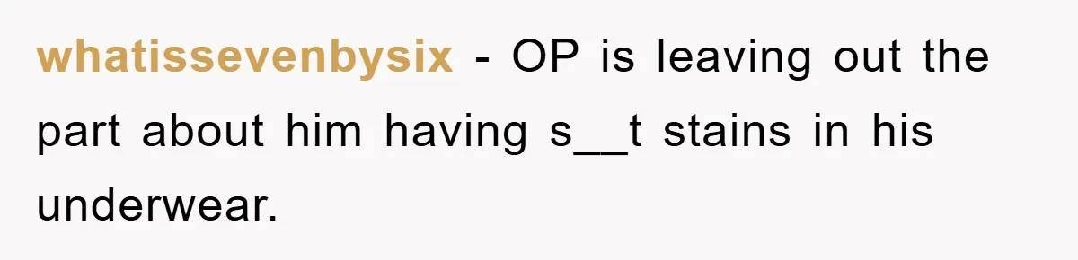 whatissevenbysix − OP is leaving out the part about him having s__t stains in his underwear.