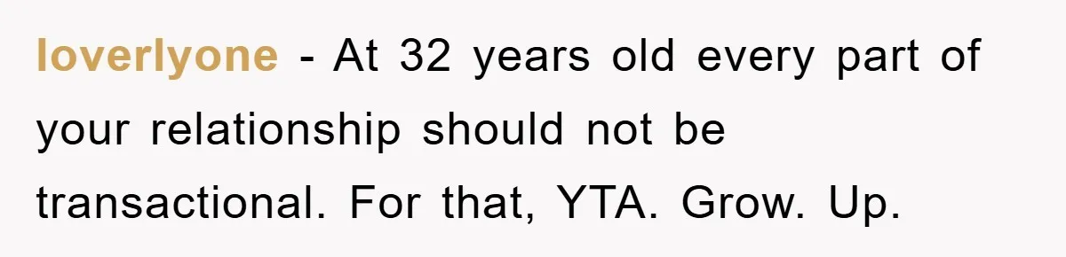 loverlyone − At 32 years old every part of your relationship should not be transactional. For that, YTA. Grow. Up.