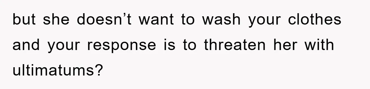 but she doesn’t want to wash your clothes and your response is to threaten her with ultimatums?