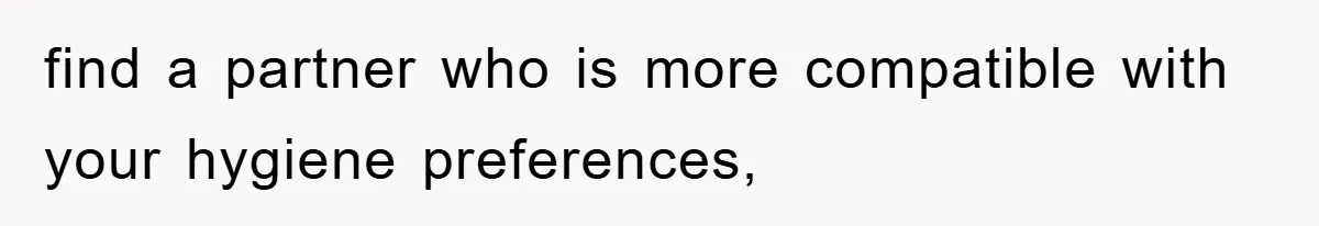 find a partner who is more compatible with your hygiene preferences,