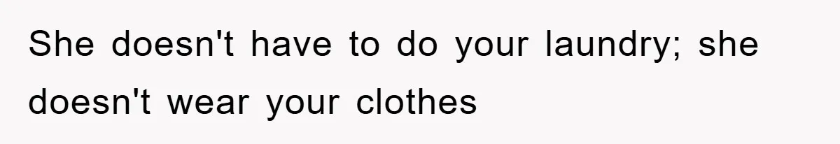 She doesn't have to do your laundry; she doesn't wear your clothes