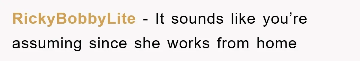 RickyBobbyLite − It sounds like you’re assuming since she works from home