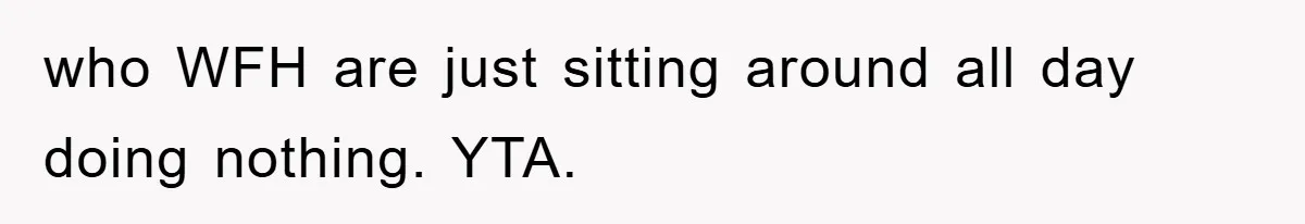 who WFH are just sitting around all day doing nothing. YTA.