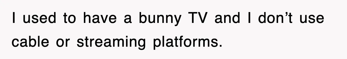 I used to have a bunny TV and I don’t use cable or streaming platforms.