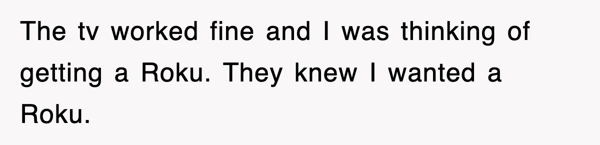 The tv worked fine and I was thinking of getting a Roku. They knew I wanted a Roku.
