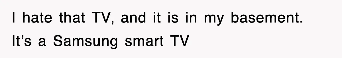 I hate that TV, and it is in my basement. It’s a Samsung smart TV