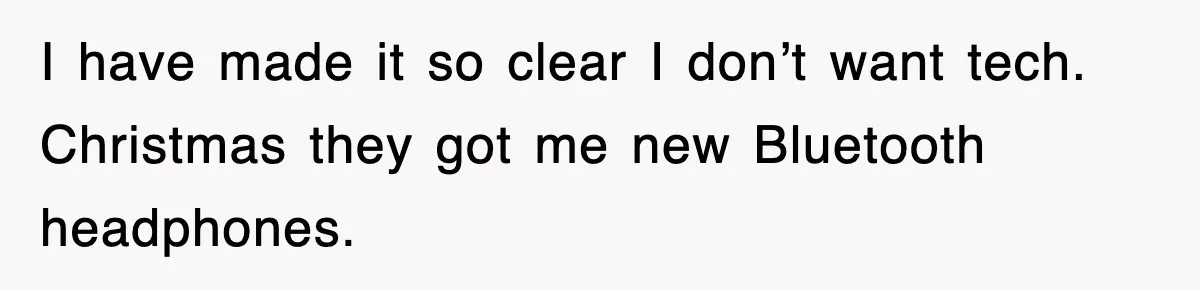 I have made it so clear I don’t want tech. Christmas they got me new Bluetooth headphones.