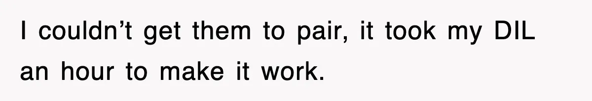I couldn’t get them to pair, it took my DIL an hour to make it work.