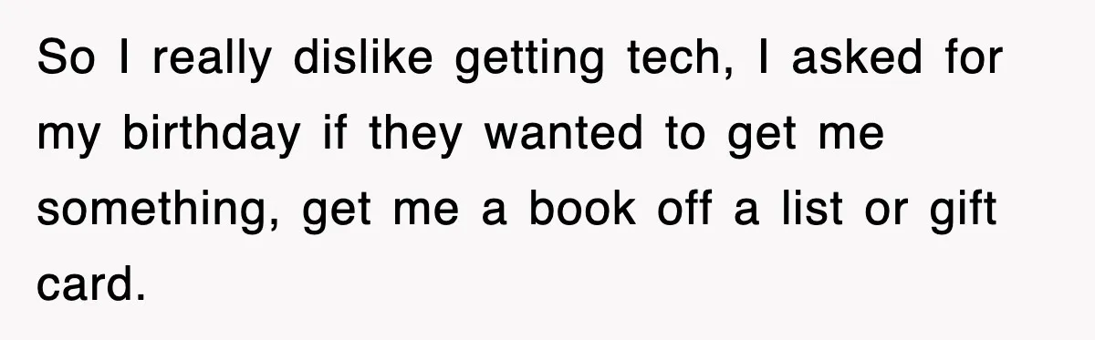 So I really dislike getting tech, I asked for my birthday if they wanted to get me something, get me a book off a list or gift card.