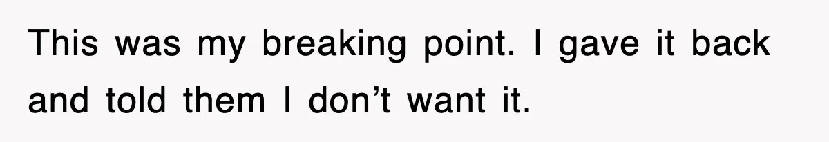 This was my breaking point. I gave it back and told them I don’t want it.