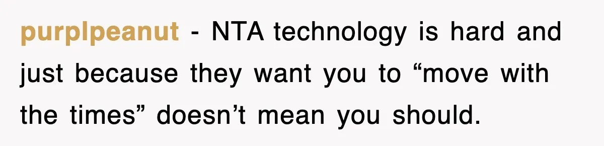 purplpeanut − NTA technology is hard and just because they want you to “move with the times” doesn’t mean you should.