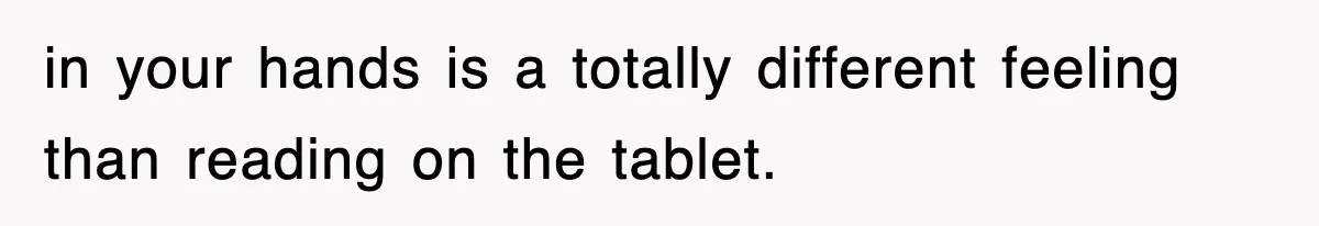 in your hands is a totally different feeling than reading on the tablet.