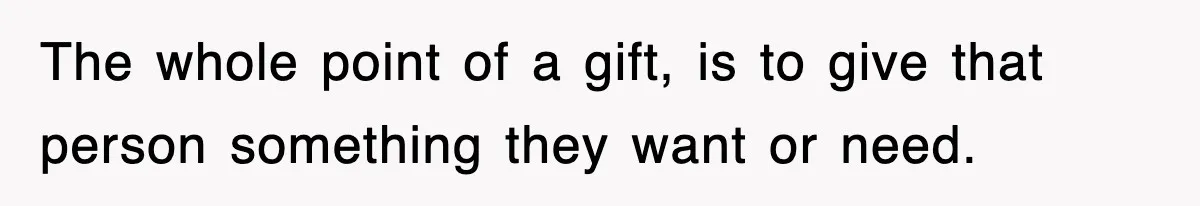 The whole point of a gift, is to give that person something they want or need.