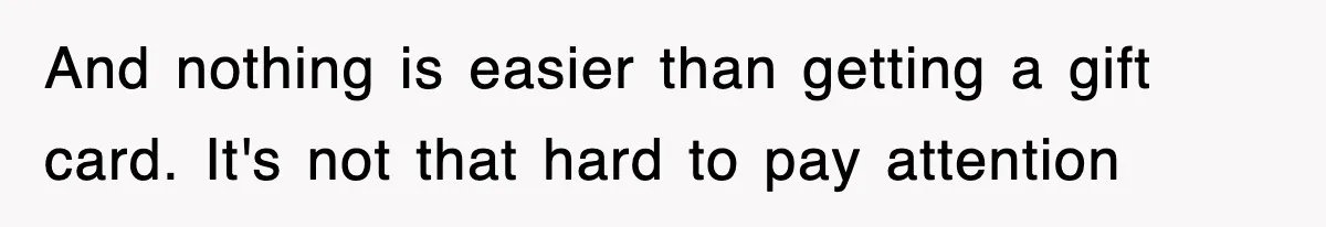 And nothing is easier than getting a gift card. It's not that hard to pay attention