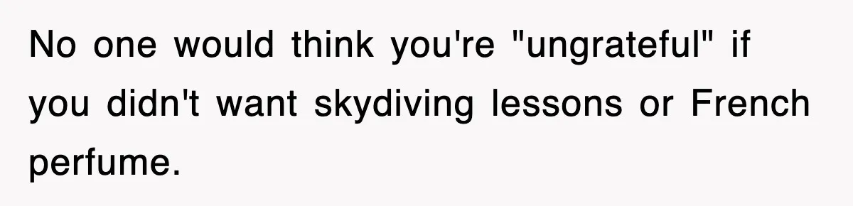 No one would think you're "ungrateful" if you didn't want skydiving lessons or French perfume.