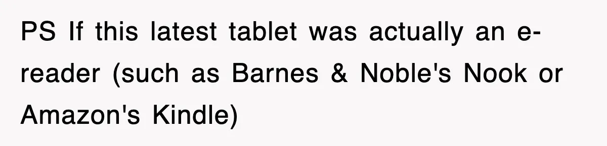 PS If this latest tablet was actually an e-reader (such as Barnes & Noble's Nook or Amazon's Kindle)