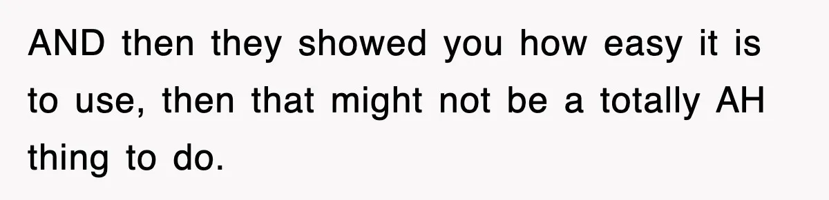 AND then they showed you how easy it is to use, then that might not be a totally AH thing to do.