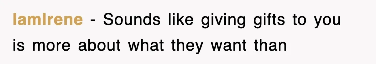 IamIrene − Sounds like giving gifts to you is more about what they want than