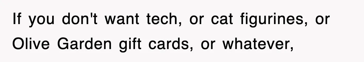If you don't want tech, or cat figurines, or Olive Garden gift cards, or whatever,