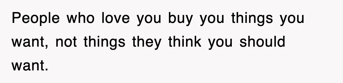 People who love you buy you things you want, not things they think you should want.