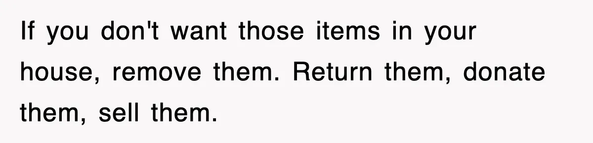 If you don't want those items in your house, remove them. Return them, donate them, sell them.