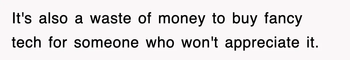 It's also a waste of money to buy fancy tech for someone who won't appreciate it.