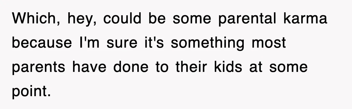 Which, hey, could be some parental karma because I'm sure it's something most parents have done to their kids at some point.