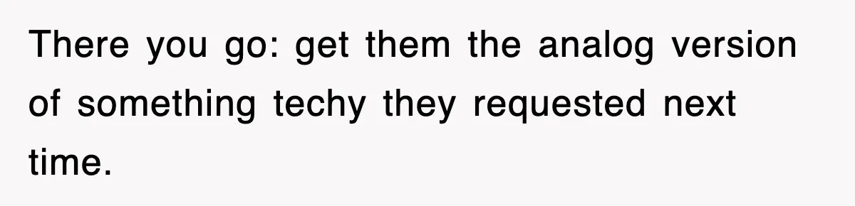 There you go: get them the analog version of something techy they requested next time.
