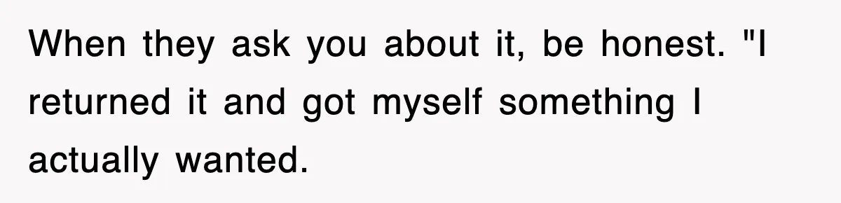 When they ask you about it, be honest. "I returned it and got myself something I actually wanted.
