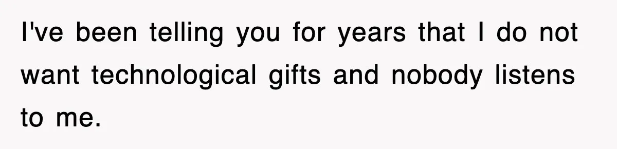 I've been telling you for years that I do not want technological gifts and nobody listens to me.