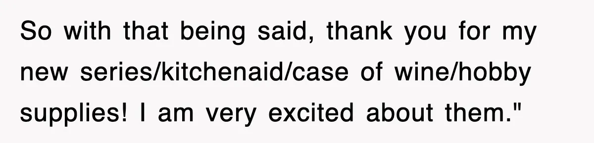 So with that being said, thank you for my new series/kitchenaid/case of wine/hobby supplies! I am very excited about them."