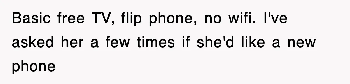 Basic free TV, flip phone, no wifi. I've asked her a few times if she'd like a new phone