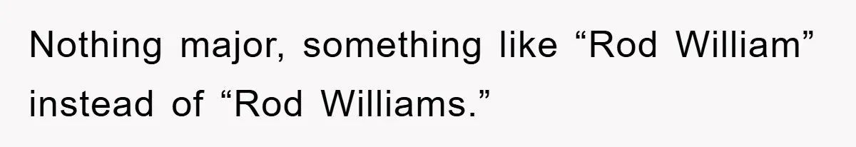 Phone Company Refuses Spelling Fix On Bill, Customer Refuses Payment Entirely Nothing major, something like “Rod William” instead of “Rod Williams.”