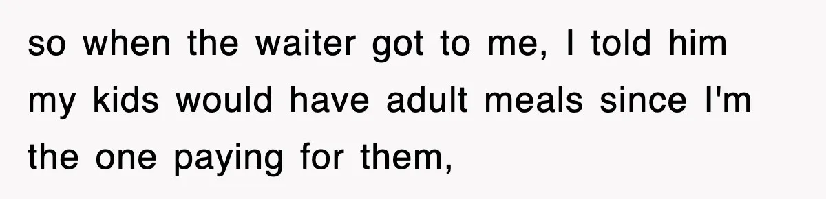 so when the waiter got to me, I told him my kids would have adult meals since I'm the one paying for them,