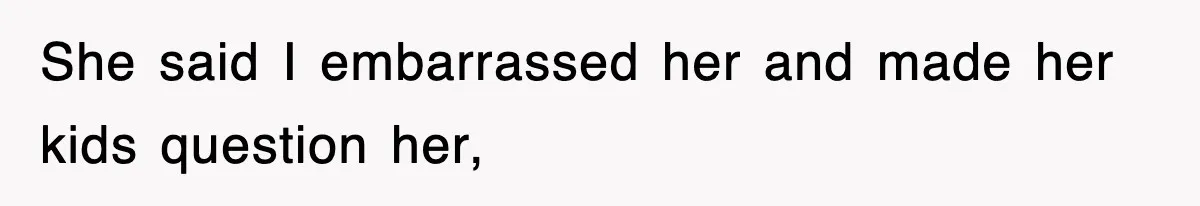She said I embarrassed her and made her kids question her,