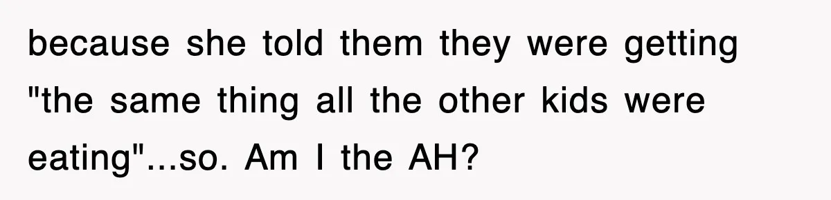because she told them they were getting "the same thing all the other kids were eating"...so. Am I the AH?