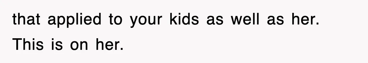 that applied to your kids as well as her. This is on her.