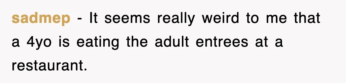sadmep − It seems really weird to me that a 4yo is eating the adult entrees at a restaurant.