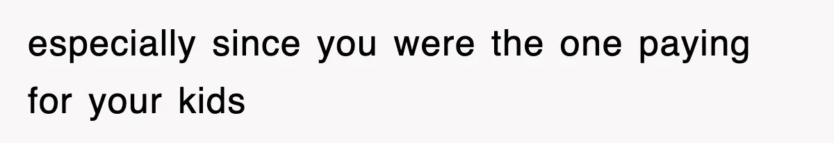 especially since you were the one paying for your kids