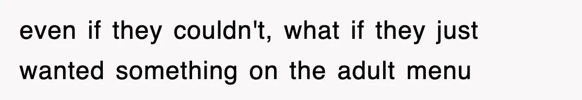 even if they couldn't, what if they just wanted something on the adult menu